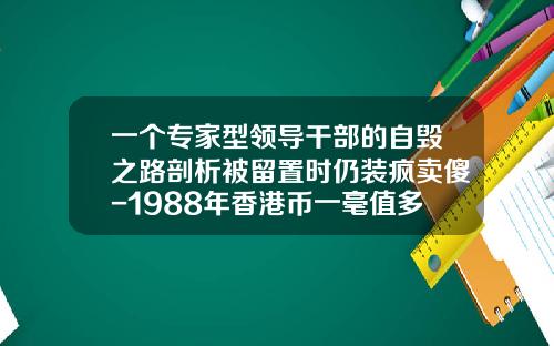 一个专家型领导干部的自毁之路剖析被留置时仍装疯卖傻-1988年香港币一毫值多少钱