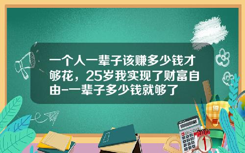 一个人一辈子该赚多少钱才够花，25岁我实现了财富自由-一辈子多少钱就够了