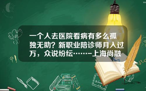 一个人去医院看病有多么孤独无助？新职业陪诊师月入过万，众说纷纭……-上海尚融供应链管理有限公司