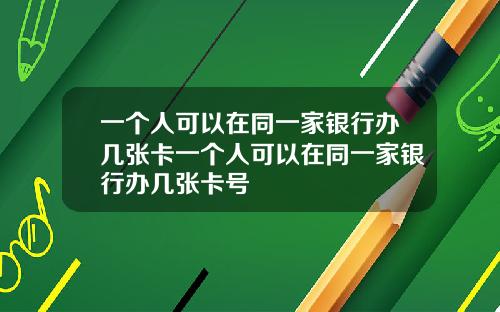 一个人可以在同一家银行办几张卡一个人可以在同一家银行办几张卡号