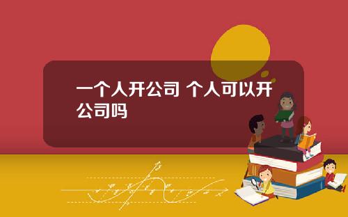 一个人开公司 个人可以开公司吗