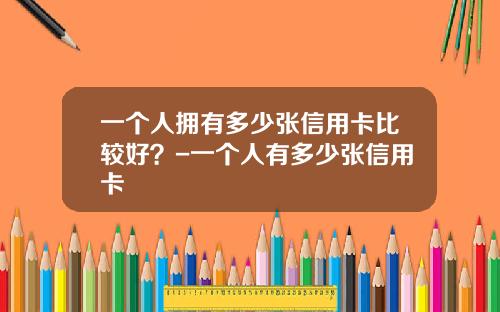 一个人拥有多少张信用卡比较好？-一个人有多少张信用卡