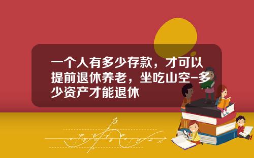一个人有多少存款，才可以提前退休养老，坐吃山空-多少资产才能退休