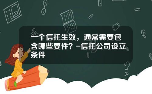 一个信托生效，通常需要包含哪些要件？-信托公司设立条件