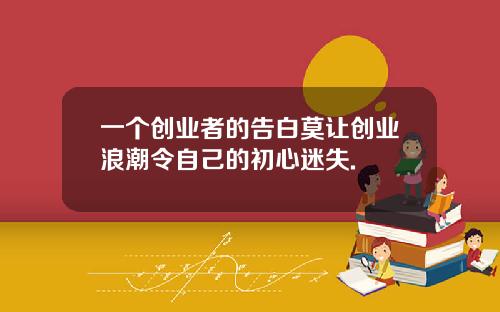 一个创业者的告白莫让创业浪潮令自己的初心迷失.