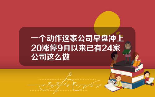 一个动作这家公司早盘冲上20涨停9月以来已有24家公司这么做