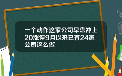 一个动作这家公司早盘冲上20涨停9月以来已有24家公司这么做