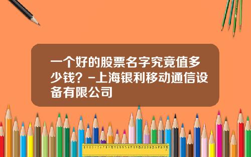 一个好的股票名字究竟值多少钱？-上海银利移动通信设备有限公司