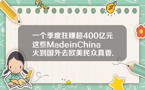 一个季度狂赚超400亿元这些MadeinChina火到国外去欧美民众真香.
