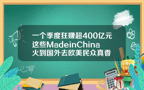 一个季度狂赚超400亿元这些MadeinChina火到国外去欧美民众真香