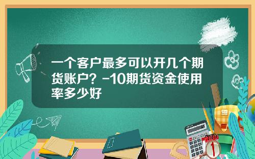 一个客户最多可以开几个期货账户？-10期货资金使用率多少好