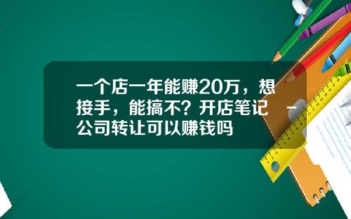 一个店一年能赚20万，想接手，能搞不？开店笔记​-公司转让可以赚钱吗