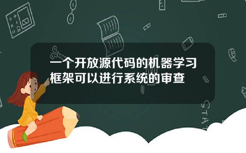 一个开放源代码的机器学习框架可以进行系统的审查