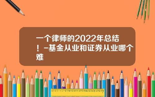 一个律师的2022年总结！-基金从业和证券从业哪个难