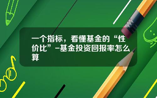 一个指标，看懂基金的“性价比”-基金投资回报率怎么算
