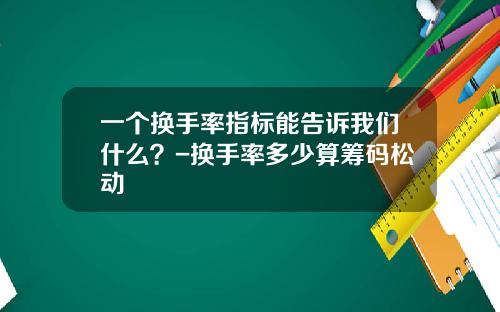 一个换手率指标能告诉我们什么？-换手率多少算筹码松动