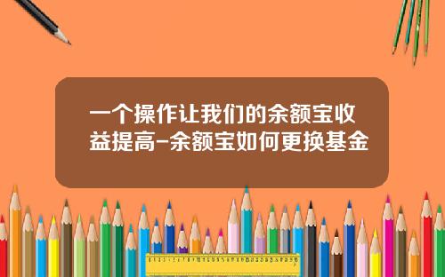 一个操作让我们的余额宝收益提高-余额宝如何更换基金