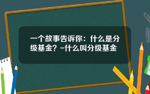 一个故事告诉你：什么是分级基金？-什么叫分级基金