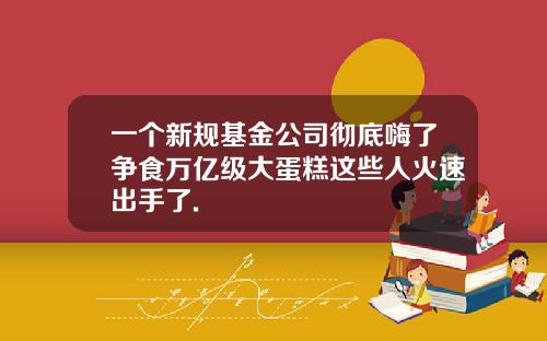一个新规基金公司彻底嗨了争食万亿级大蛋糕这些人火速出手了.