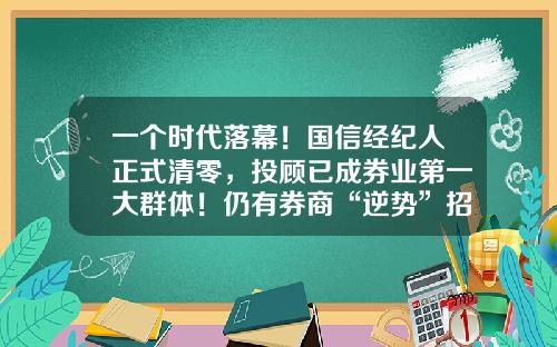 一个时代落幕！国信经纪人正式清零，投顾已成券业第一大群体！仍有券商“逆势”招经纪人#热点复盘#-某知名股票经纪人最新资讯
