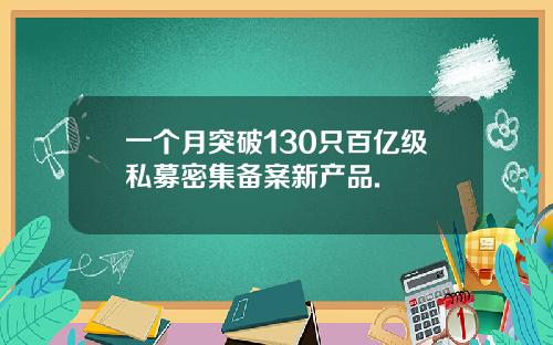 一个月突破130只百亿级私募密集备案新产品.