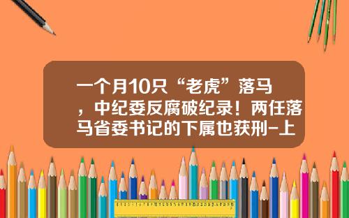 一个月10只“老虎”落马，中纪委反腐破纪录！两任落马省委书记的下属也获刑-上市公司高管腐败