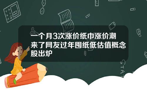一个月3次涨价纸巾涨价潮来了网友过年囤纸低估值概念股出炉