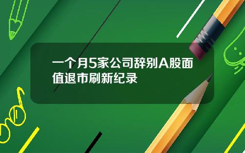 一个月5家公司辞别A股面值退市刷新纪录