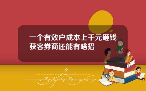 一个有效户成本上千元砸钱获客券商还能有啥招