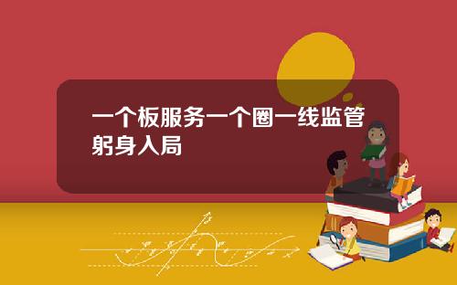 一个板服务一个圈一线监管躬身入局