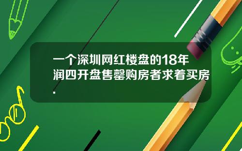 一个深圳网红楼盘的18年润四开盘售罄购房者求着买房.