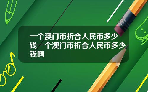 一个澳门币折合人民币多少钱一个澳门币折合人民币多少钱啊