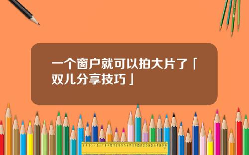 一个窗户就可以拍大片了「双儿分享技巧」