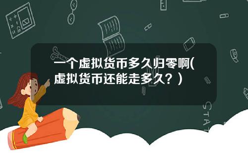 一个虚拟货币多久归零啊(虚拟货币还能走多久？)