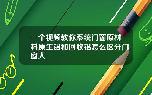 一个视频教你系统门窗原材料原生铝和回收铝怎么区分门窗人