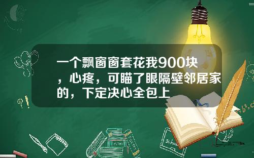 一个飘窗窗套花我900块，心疼，可瞄了眼隔壁邻居家的，下定决心全包上