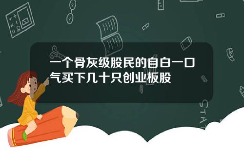 一个骨灰级股民的自白一口气买下几十只创业板股