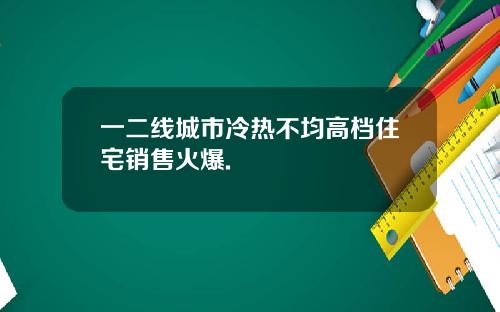 一二线城市冷热不均高档住宅销售火爆.