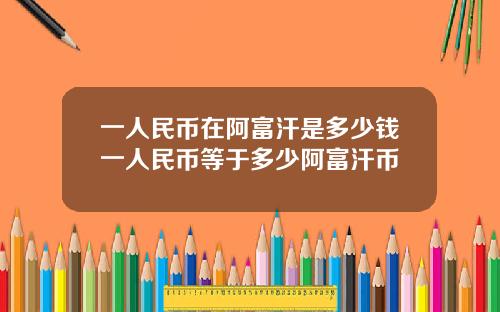 一人民币在阿富汗是多少钱一人民币等于多少阿富汗币