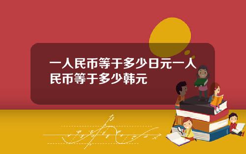 一人民币等于多少日元一人民币等于多少韩元