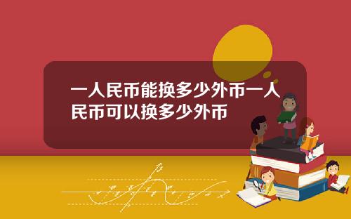 一人民币能换多少外币一人民币可以换多少外币