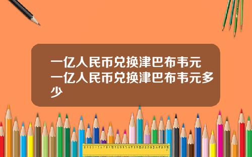 一亿人民币兑换津巴布韦元一亿人民币兑换津巴布韦元多少