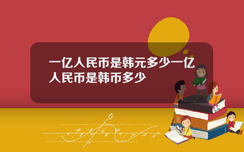 一亿人民币是韩元多少一亿人民币是韩币多少