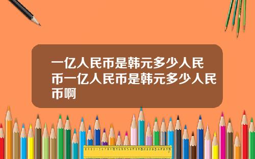一亿人民币是韩元多少人民币一亿人民币是韩元多少人民币啊
