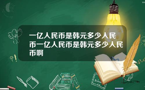 一亿人民币是韩元多少人民币一亿人民币是韩元多少人民币啊