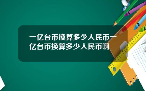 一亿台币换算多少人民币一亿台币换算多少人民币啊