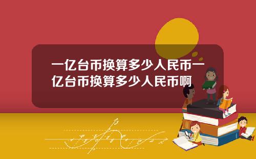 一亿台币换算多少人民币一亿台币换算多少人民币啊