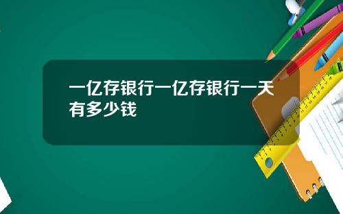一亿存银行一亿存银行一天有多少钱