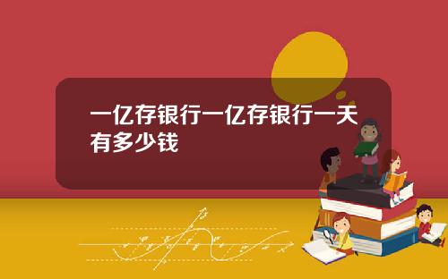 一亿存银行一亿存银行一天有多少钱