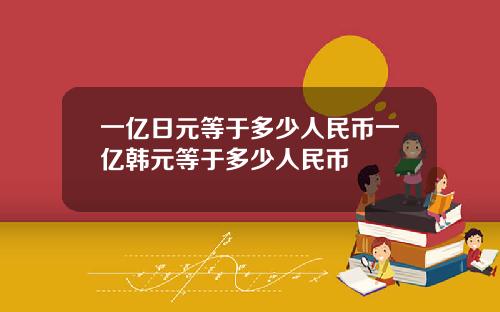 一亿日元等于多少人民币一亿韩元等于多少人民币